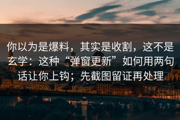 你以为是爆料，其实是收割，这不是玄学：这种“弹窗更新”如何用两句话让你上钩；先截图留证再处理