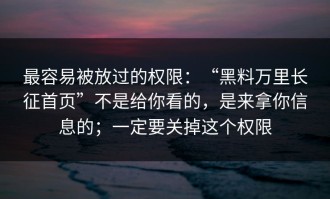 最容易被放过的权限：“黑料万里长征首页”不是给你看的，是来拿你信息的；一定要关掉这个权限