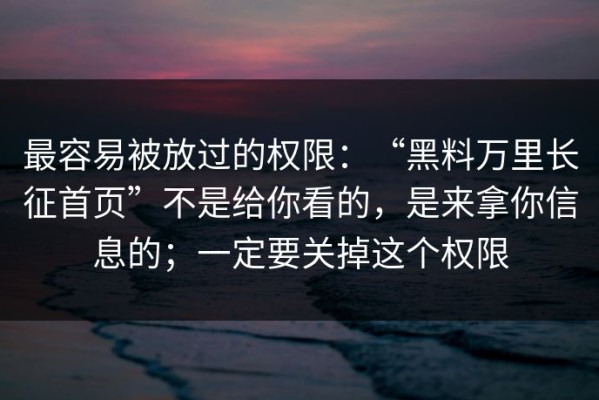 最容易被放过的权限：“黑料万里长征首页”不是给你看的，是来拿你信息的；一定要关掉这个权限