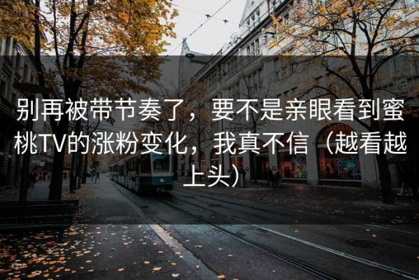 别再被带节奏了，要不是亲眼看到蜜桃TV的涨粉变化，我真不信（越看越上头）