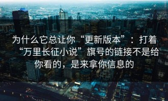 为什么它总让你“更新版本”：打着“万里长征小说”旗号的链接不是给你看的，是来拿你信息的