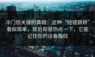 冷门但关键的真相：这种“短链跳转”看似简单，背后却是你点一下，它能记住你的设备指纹