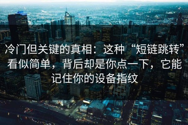 冷门但关键的真相：这种“短链跳转”看似简单，背后却是你点一下，它能记住你的设备指纹