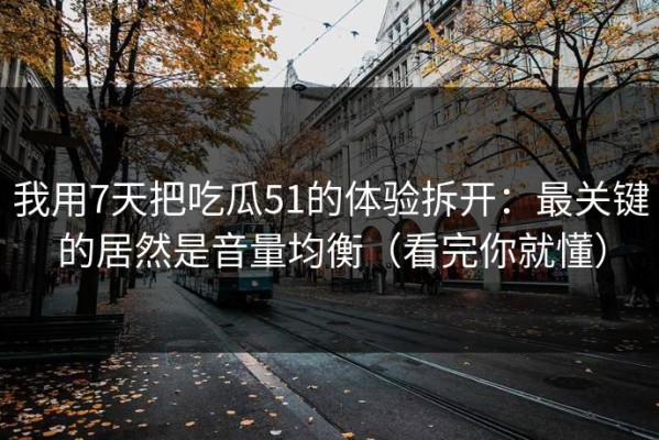 我用7天把吃瓜51的体验拆开：最关键的居然是音量均衡（看完你就懂）