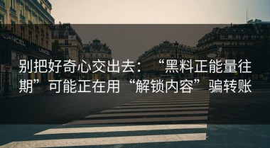 别把好奇心交出去：“黑料正能量往期”可能正在用“解锁内容”骗转账