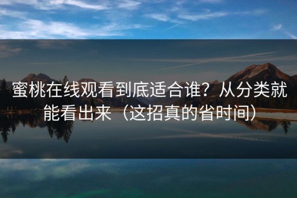 蜜桃在线观看到底适合谁？从分类就能看出来（这招真的省时间）