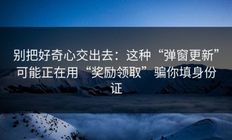 别把好奇心交出去：这种“弹窗更新”可能正在用“奖励领取”骗你填身份证