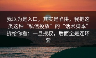 我以为是入口，其实是陷阱，我把这类这种“私信投放”的“话术脚本”拆给你看：一旦授权，后面全是连环套