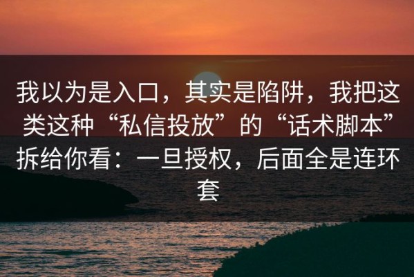 我以为是入口，其实是陷阱，我把这类这种“私信投放”的“话术脚本”拆给你看：一旦授权，后面全是连环套
