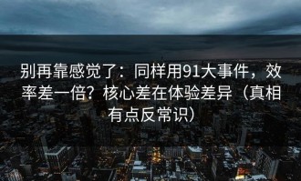 别再靠感觉了：同样用91大事件，效率差一倍？核心差在体验差异（真相有点反常识）