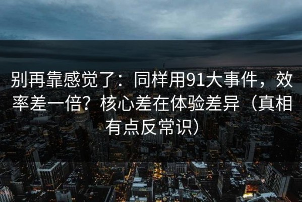 别再靠感觉了：同样用91大事件，效率差一倍？核心差在体验差异（真相有点反常识）