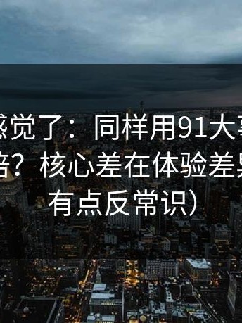 别再靠感觉了：同样用91大事件，效率差一倍？核心差在体验差异（真相有点反常识）