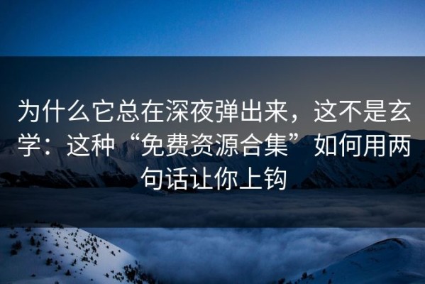 为什么它总在深夜弹出来，这不是玄学：这种“免费资源合集”如何用两句话让你上钩
