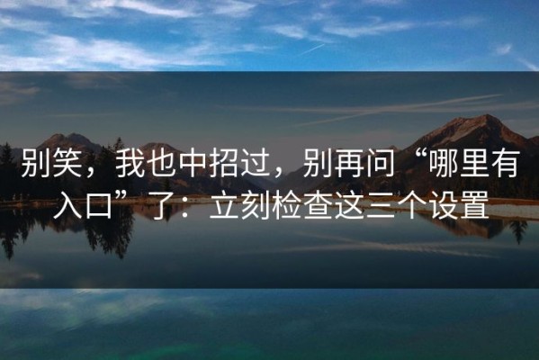 别笑，我也中招过，别再问“哪里有入口”了：立刻检查这三个设置