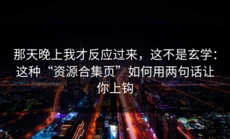 那天晚上我才反应过来，这不是玄学：这种“资源合集页”如何用两句话让你上钩