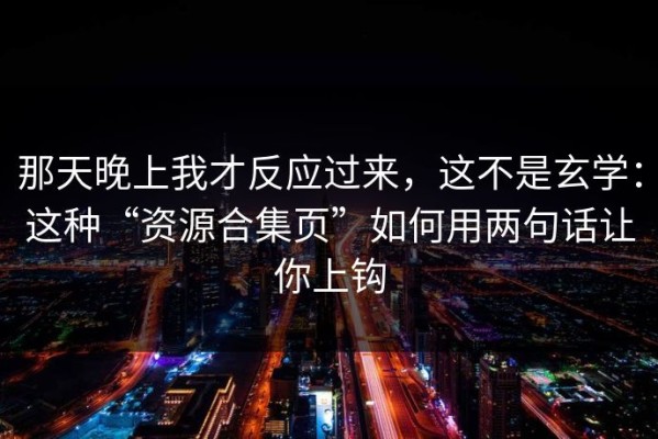 那天晚上我才反应过来，这不是玄学：这种“资源合集页”如何用两句话让你上钩