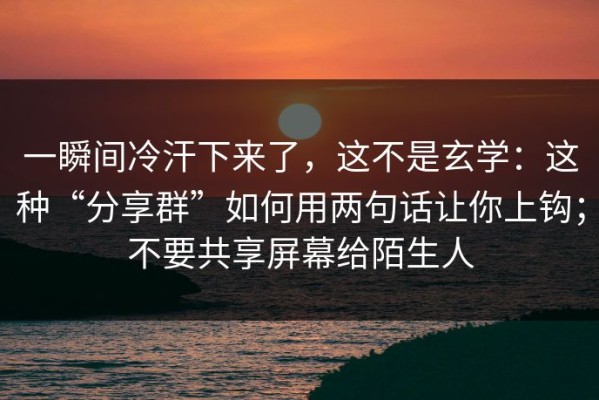 一瞬间冷汗下来了，这不是玄学：这种“分享群”如何用两句话让你上钩；不要共享屏幕给陌生人