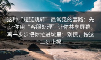 这种“短链跳转”最常见的套路：先让你用“客服处理”让你共享屏幕，再一步步把你拉进坑里；别慌，按这三步止损