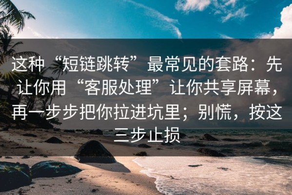 这种“短链跳转”最常见的套路：先让你用“客服处理”让你共享屏幕，再一步步把你拉进坑里；别慌，按这三步止损