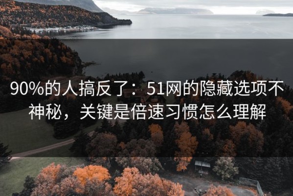 90%的人搞反了：51网的隐藏选项不神秘，关键是倍速习惯怎么理解