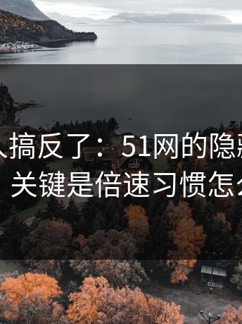 90%的人搞反了：51网的隐藏选项不神秘，关键是倍速习惯怎么理解