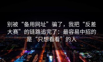 别被“备用网址”骗了，我把“反差大赛”的链路追完了：最容易中招的是“只想看看”的人