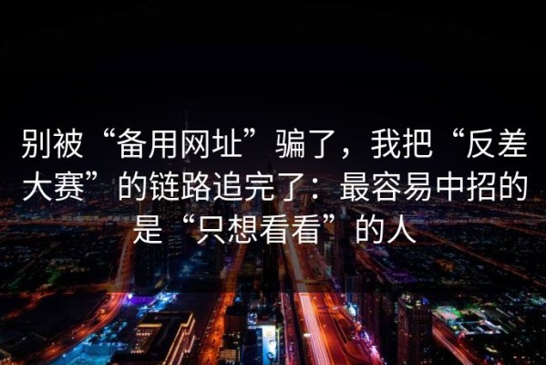别被“备用网址”骗了，我把“反差大赛”的链路追完了：最容易中招的是“只想看看”的人