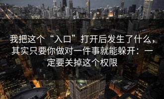 我把这个“入口”打开后发生了什么，其实只要你做对一件事就能躲开：一定要关掉这个权限