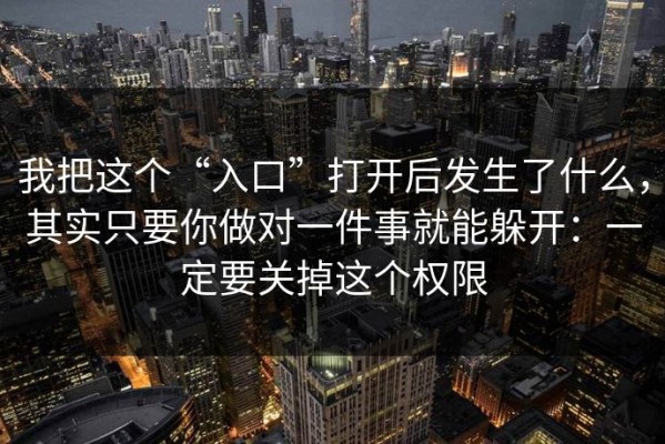 我把这个“入口”打开后发生了什么，其实只要你做对一件事就能躲开：一定要关掉这个权限