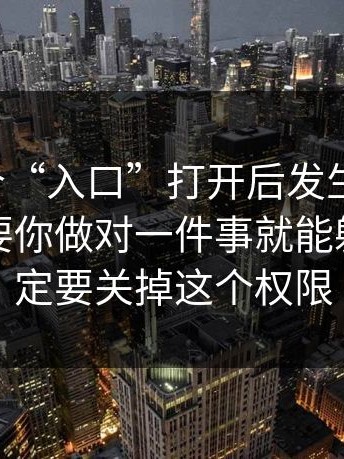 我把这个“入口”打开后发生了什么，其实只要你做对一件事就能躲开：一定要关掉这个权限