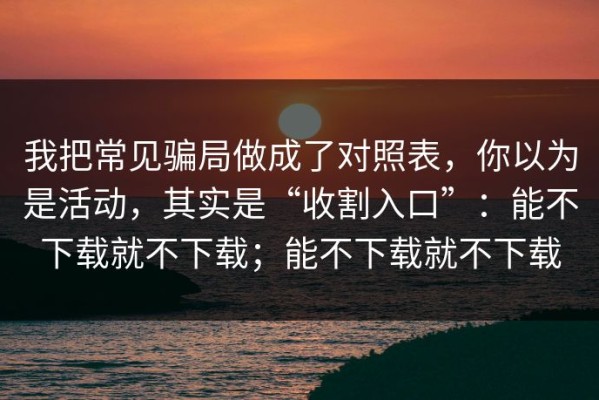 我把常见骗局做成了对照表，你以为是活动，其实是“收割入口”：能不下载就不下载；能不下载就不下载