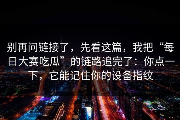 别再问链接了，先看这篇，我把“每日大赛吃瓜”的链路追完了：你点一下，它能记住你的设备指纹