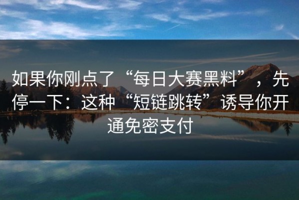 如果你刚点了“每日大赛黑料”，先停一下：这种“短链跳转”诱导你开通免密支付