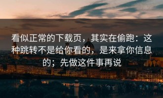 看似正常的下载页，其实在偷跑：这种跳转不是给你看的，是来拿你信息的；先做这件事再说
