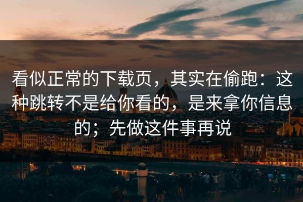 看似正常的下载页，其实在偷跑：这种跳转不是给你看的，是来拿你信息的；先做这件事再说