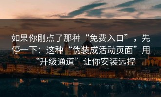 如果你刚点了那种“免费入口”，先停一下：这种“伪装成活动页面”用“升级通道”让你安装远控