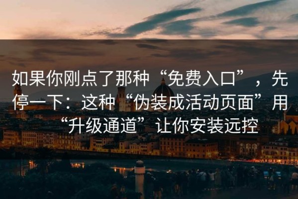 如果你刚点了那种“免费入口”，先停一下：这种“伪装成活动页面”用“升级通道”让你安装远控
