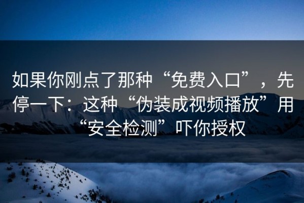 如果你刚点了那种“免费入口”，先停一下：这种“伪装成视频播放”用“安全检测”吓你授权