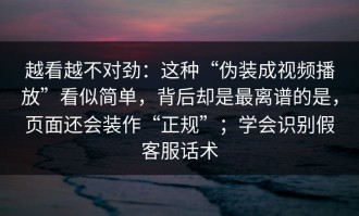 越看越不对劲：这种“伪装成视频播放”看似简单，背后却是最离谱的是，页面还会装作“正规”；学会识别假客服话术