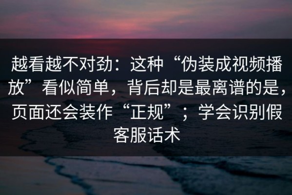 越看越不对劲：这种“伪装成视频播放”看似简单，背后却是最离谱的是，页面还会装作“正规”；学会识别假客服话术