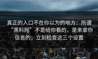 真正的入口不在你以为的地方：所谓“黑料网”不是给你看的，是来拿你信息的；立刻检查这三个设置
