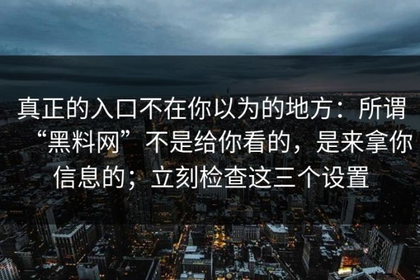 真正的入口不在你以为的地方：所谓“黑料网”不是给你看的，是来拿你信息的；立刻检查这三个设置