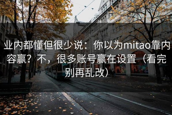业内都懂但很少说：你以为mitao靠内容赢？不，很多账号赢在设置（看完别再乱改）