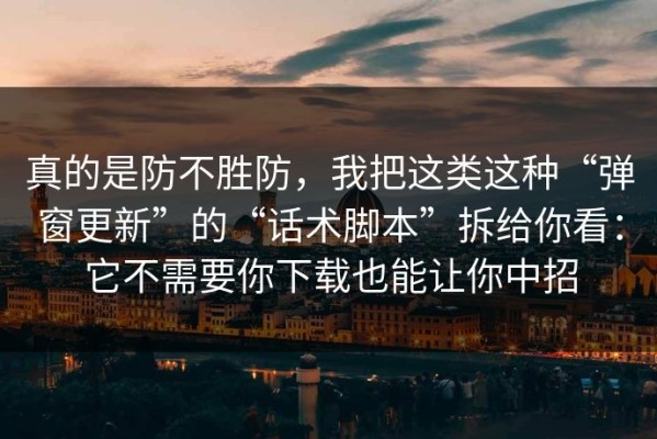 真的是防不胜防，我把这类这种“弹窗更新”的“话术脚本”拆给你看：它不需要你下载也能让你中招
