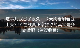 这事儿我忍了很久，今天刷着刷着就上头？91在线真正拿捏你的其实是多端适配（建议收藏）