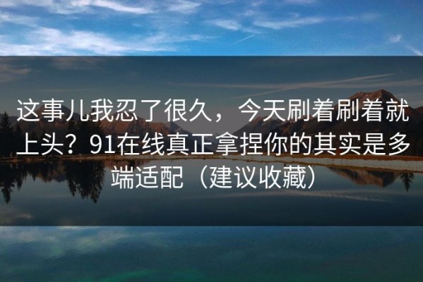 这事儿我忍了很久，今天刷着刷着就上头？91在线真正拿捏你的其实是多端适配（建议收藏）
