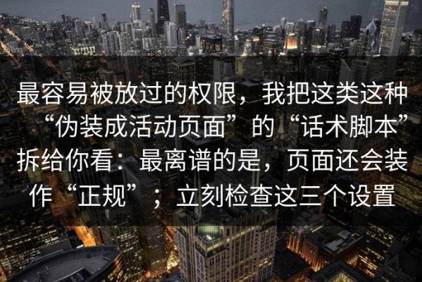 最容易被放过的权限，我把这类这种“伪装成活动页面”的“话术脚本”拆给你看：最离谱的是，页面还会装作“正规”；立刻检查这三个设置
