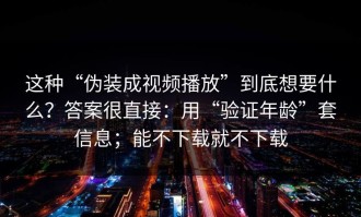 这种“伪装成视频播放”到底想要什么？答案很直接：用“验证年龄”套信息；能不下载就不下载