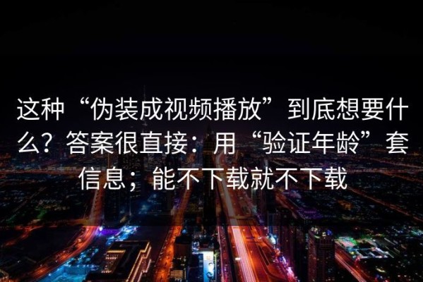 这种“伪装成视频播放”到底想要什么？答案很直接：用“验证年龄”套信息；能不下载就不下载