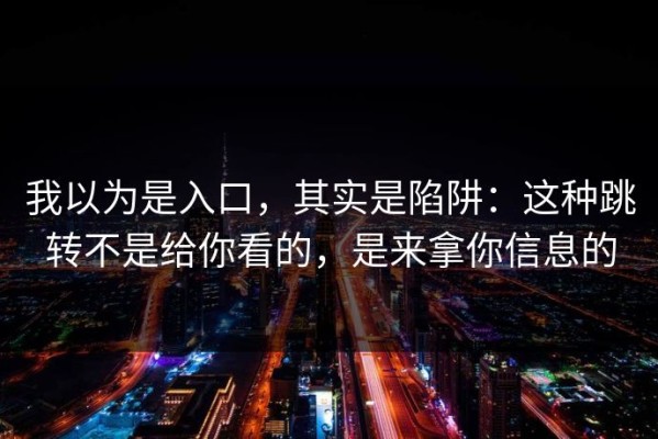 我以为是入口，其实是陷阱：这种跳转不是给你看的，是来拿你信息的